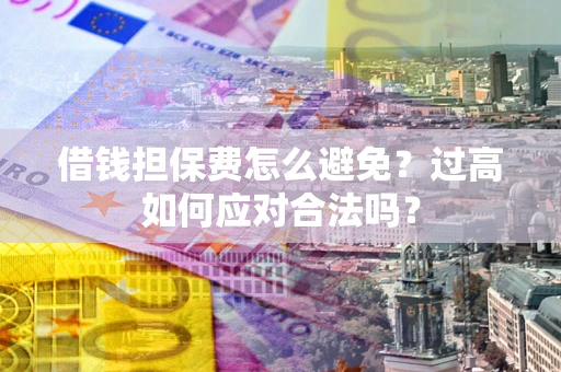 济南借钱担保费怎么避免？过高如何应对合法吗？