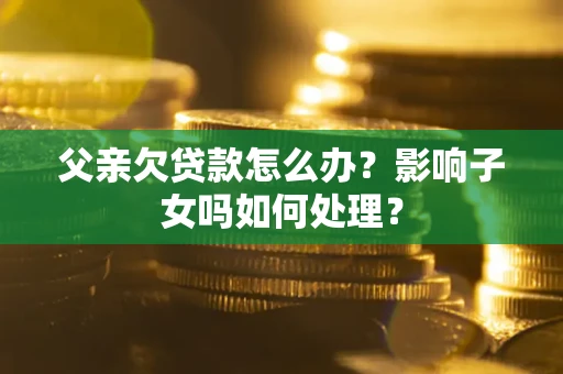 济南父亲欠贷款怎么办？影响子女吗如何处理？