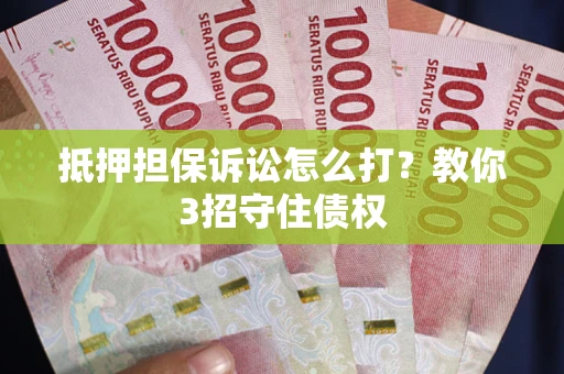 济南抵押担保诉讼怎么打？教你3招守住债权