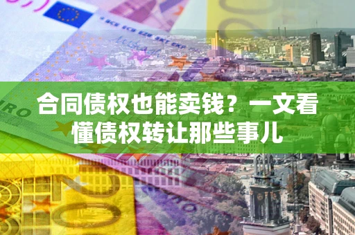 济南合同债权也能卖钱？一文看懂债权转让那些事儿