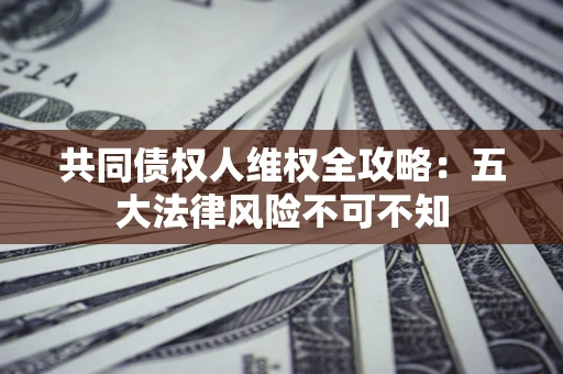济南共同债权人维权全攻略：五大法律风险不可不知