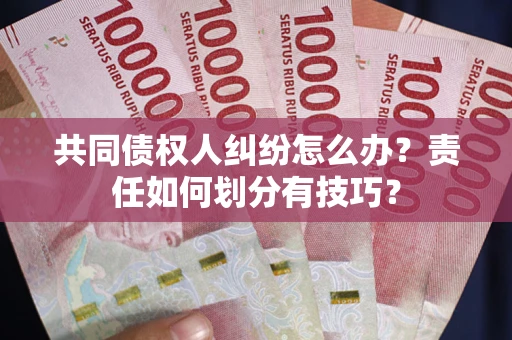 济南共同债权人纠纷怎么办？责任如何划分有技巧？