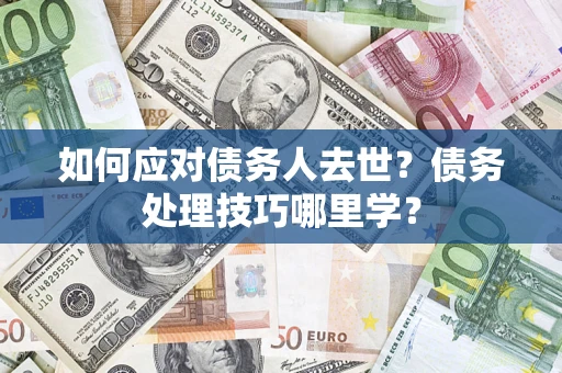 济南如何应对债务人去世？债务处理技巧哪里学？