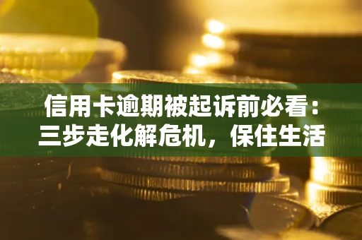 济南信用卡逾期被起诉前必看：三步走化解危机，保住生活尊严