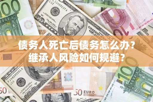 济南债务人死亡后债务怎么办？继承人风险如何规避？