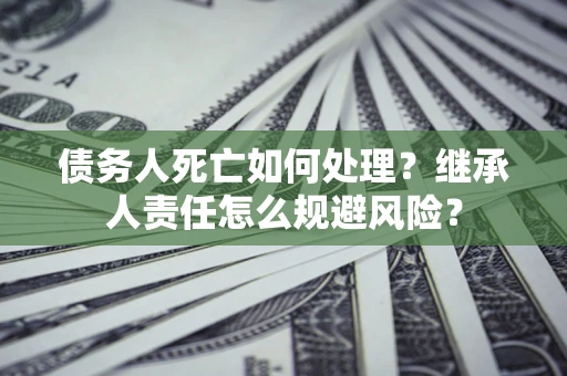 济南债务人死亡如何处理?继承人责任怎么规避风险? 济南债务人死亡如何处理?继承人责任怎么规避风险?