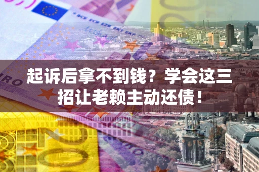 济南起诉后拿不到钱？学会这三招让老赖主动还债！