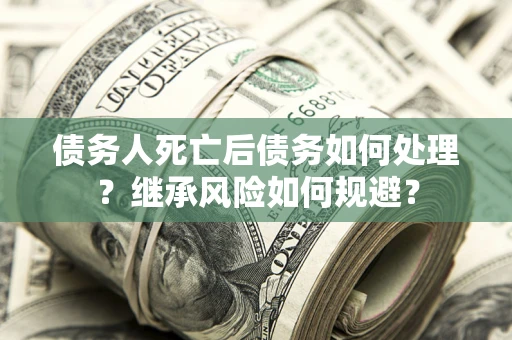 济南债务人死亡后债务如何处理？继承风险如何规避？