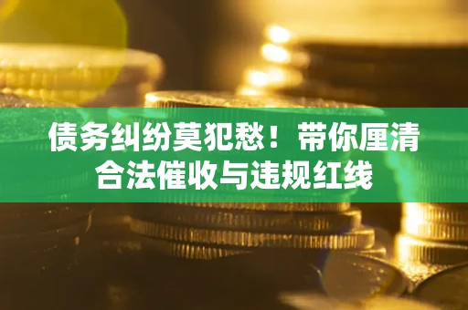 济南债务纠纷莫犯愁！带你厘清合法催收与违规红线