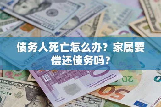 济南债务人死亡怎么办？家属要偿还债务吗？