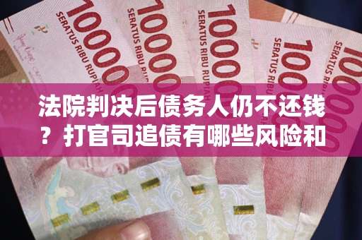 济南法院判决后债务人仍不还钱？打官司追债有哪些风险和技巧？