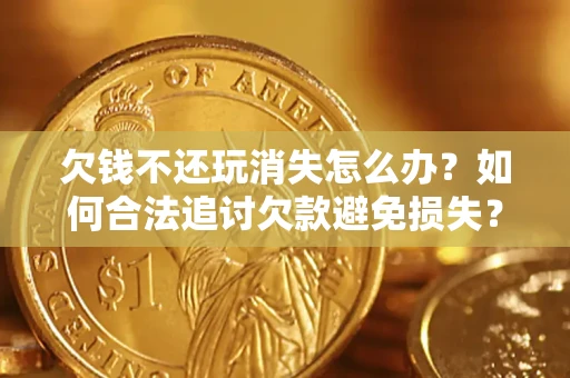 济南欠钱不还玩消失怎么办？如何合法追讨欠款避免损失？