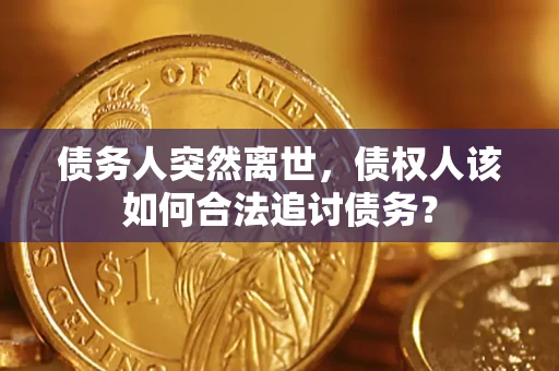 济南债务人突然离世，债权人该如何合法追讨债务？