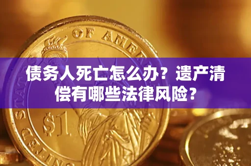 济南债务人死亡怎么办？遗产清偿有哪些法律风险？