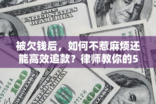 济南被欠钱后，如何不惹麻烦还能高效追款？律师教你的5步合法讨债法