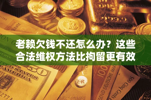 济南老赖欠钱不还怎么办？这些合法维权方法比拘留更有效