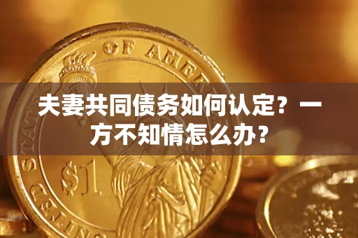 济南夫妻共同债务如何认定？一方不知情怎么办？
