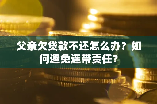 济南父亲欠贷款不还怎么办？如何避免连带责任？