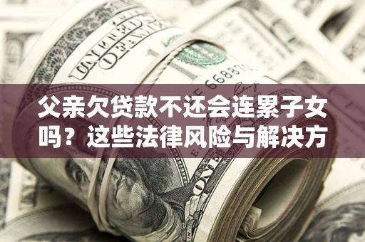 济南父亲欠贷款不还会连累子女吗？这些法律风险与解决方法要早知道！