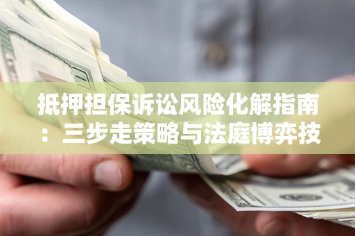 济南抵押担保诉讼风险化解指南：三步走策略与法庭博弈技巧