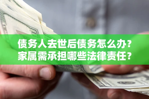 济南债务人去世后债务怎么办？家属需承担哪些法律责任？