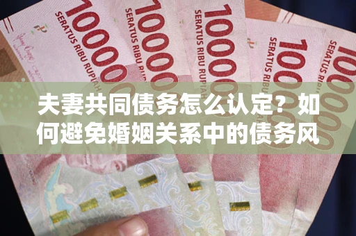 济南夫妻共同债务怎么认定？如何避免婚姻关系中的债务风险？