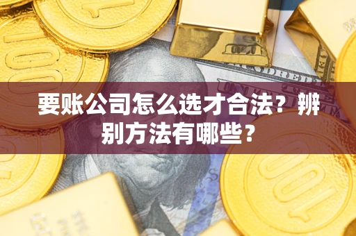 济南要账公司怎么选才合法？辨别方法有哪些？