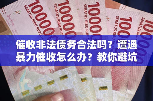 济南催收非法债务合法吗？遭遇暴力催收怎么办？教你避坑指南！