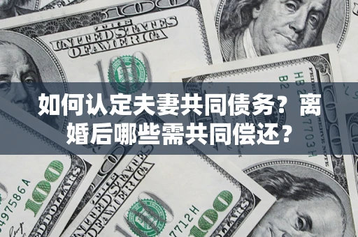 济南如何认定夫妻共同债务？离婚后哪些需共同偿还？