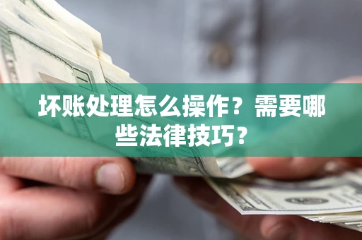 济南坏账处理怎么操作？需要哪些法律技巧？