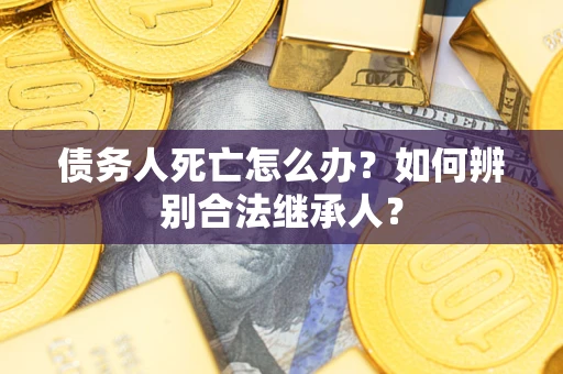 济南债务人死亡怎么办？如何辨别合法继承人？