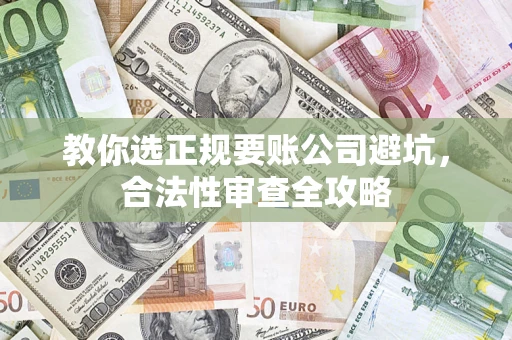 济南教你选正规要账公司避坑，合法性审查全攻略