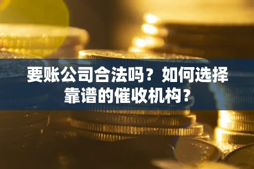 济南要账公司合法吗？如何选择靠谱的催收机构？
