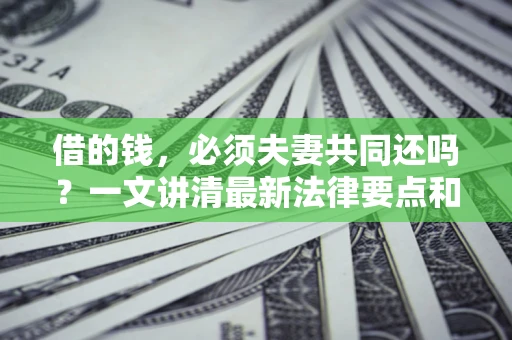 济南借的钱，必须夫妻共同还吗？一文讲清最新法律要点和避坑指南