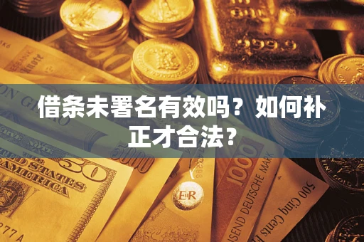济南借条未署名有效吗？如何补正才合法？
