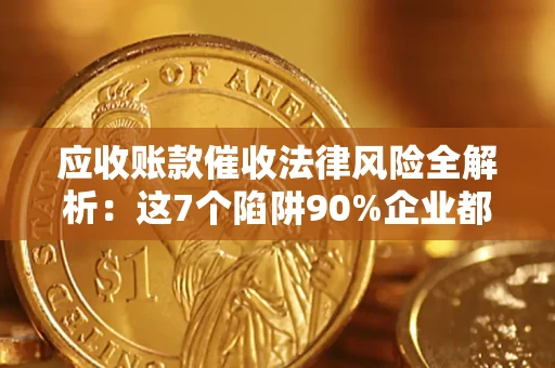 济南应收账款催收法律风险全解析：这7个陷阱90%企业都踩过（含合规应对指南）