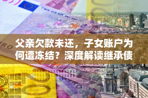 济南父亲欠款未还，子女账户为何遭冻结？深度解读继承债务迷局