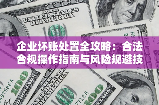 济南企业坏账处置全攻略：合法合规操作指南与风险规避技巧解析