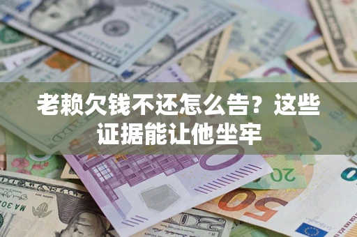 济南老赖欠钱不还怎么告？这些证据能让他坐牢