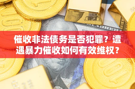济南催收非法债务是否犯罪?遭遇暴力催收如何有效维权? 济南催收非法债务是否犯罪?遭遇暴力催收如何有效维权?