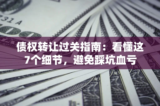 济南债权转让过关指南：看懂这7个细节，避免踩坑血亏