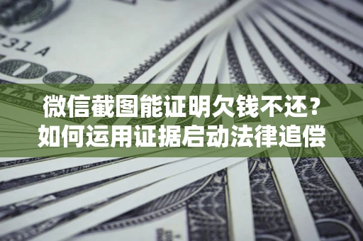 济南微信截图能证明欠钱不还？如何运用证据启动法律追偿程序？