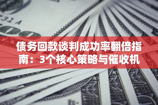 济南债务回款谈判成功率翻倍指南：3个核心策略与催收机构避坑法则