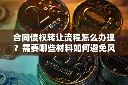 济南合同债权转让流程怎么办理？需要哪些材料如何避免风险？