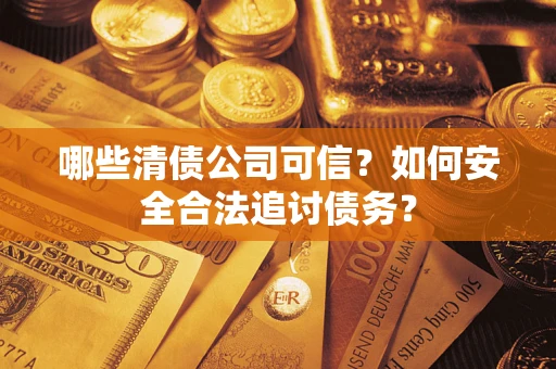 济南哪些清债公司可信？如何安全合法追讨债务？