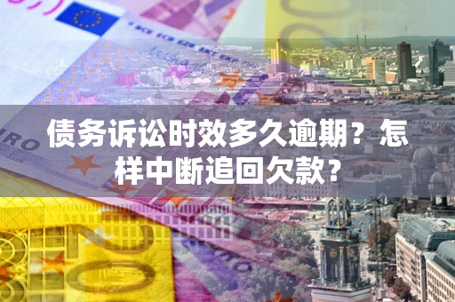 济南债务诉讼时效多久逾期？怎样中断追回欠款？