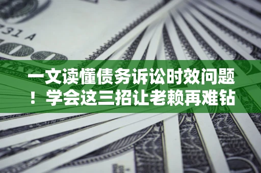 济南一文读懂债务诉讼时效问题！学会这三招让老赖再难钻空子