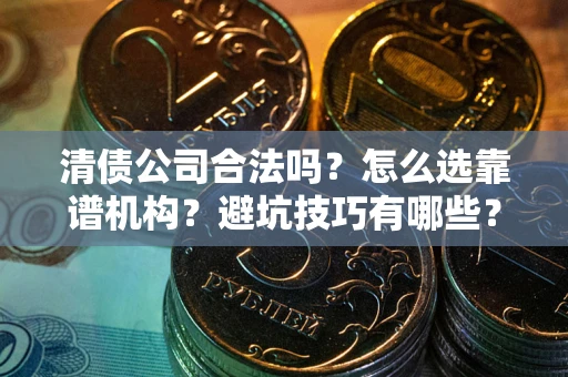 济南清债公司合法吗？怎么选靠谱机构？避坑技巧有哪些？