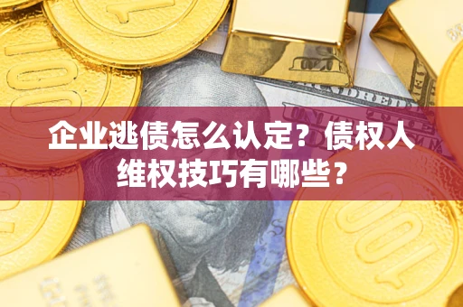 济南企业逃债怎么认定？债权人维权技巧有哪些？