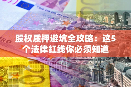 济南股权质押避坑全攻略：这5个法律红线你必须知道